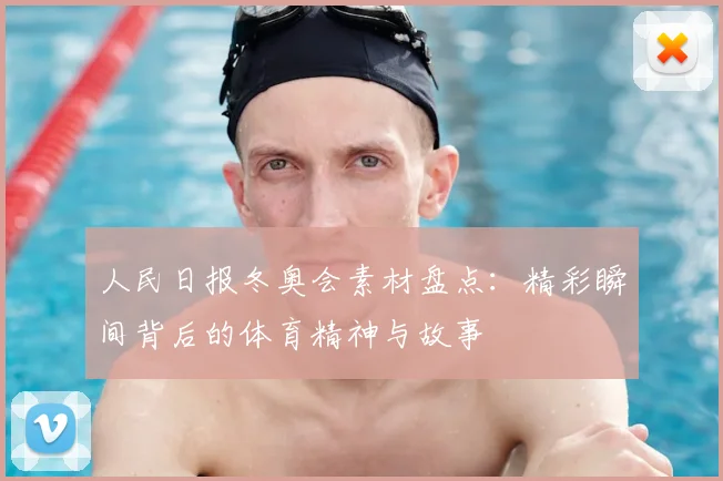 人民日报冬奥会素材盘点:精彩瞬间背后的体育精神与故事