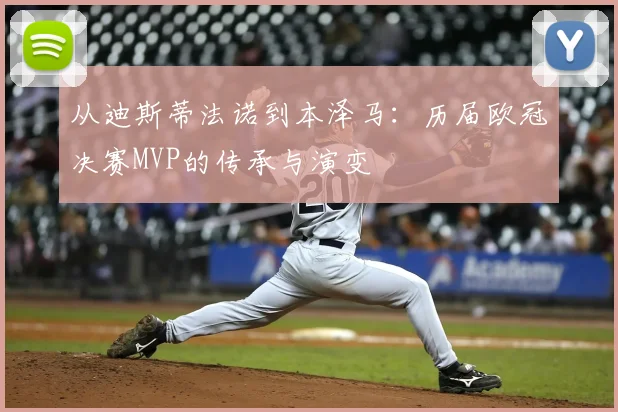 从迪斯蒂法诺到本泽马:历届欧冠决赛MVP的传承与演变