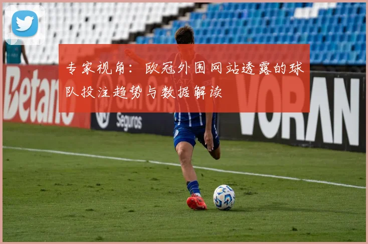 专家视角:欧冠外围网站透露的球队投注趋势与数据解读