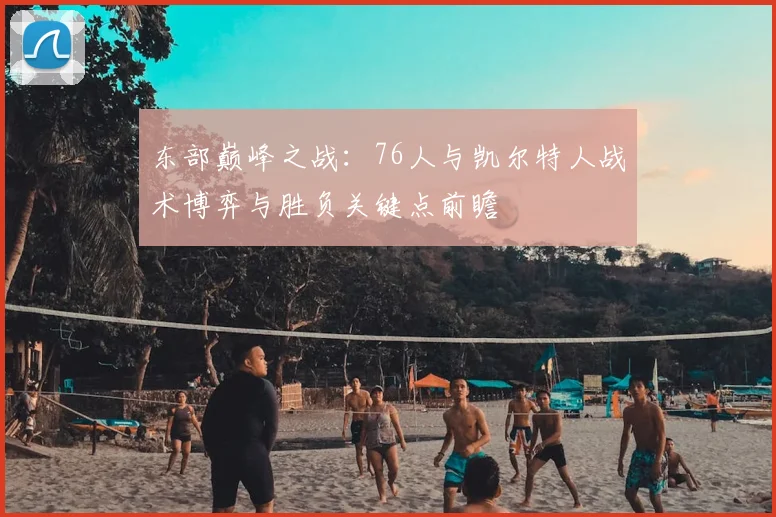 东部巅峰之战：76人与凯尔特人战术博弈与胜负关键点前瞻