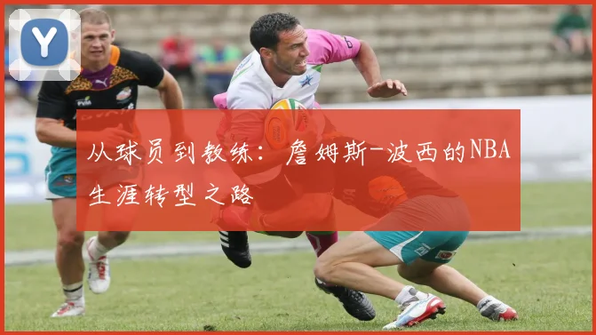 从球员到教练：詹姆斯-波西的NBA生涯转型之路