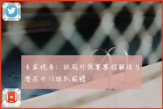 专家视角:欧冠外围赛赛程解读与潜在冷门球队前瞻