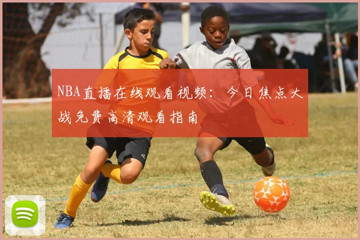 NBA直播在线观看视频:今日焦点大战免费高清观看指南