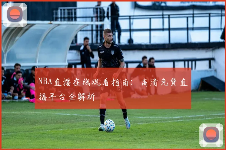 NBA直播在线观看指南:高清免费直播平台全解析