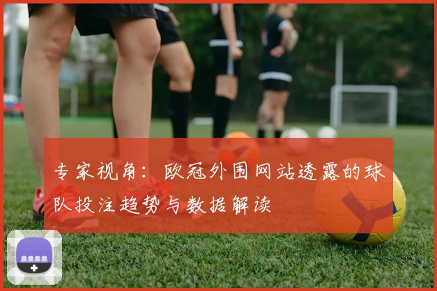 专家视角:欧冠外围网站透露的球队投注趋势与数据解读
