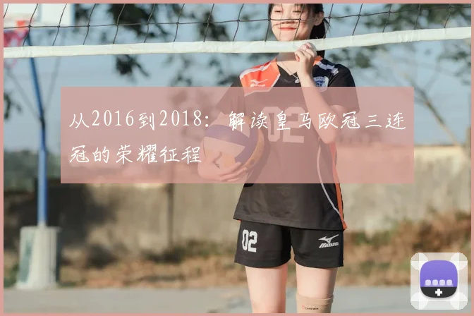 从2016到2018:解读皇马欧冠三连冠的荣耀征程