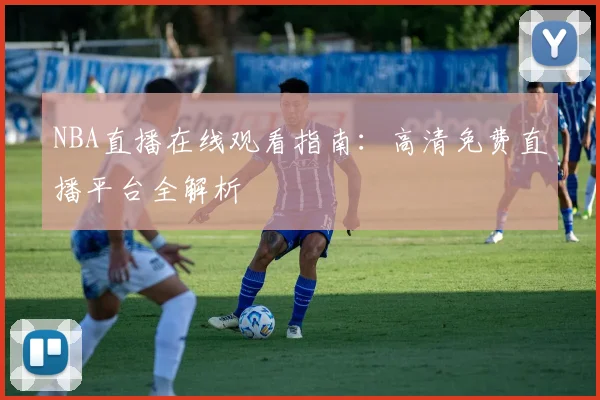 NBA直播在线观看指南：高清免费直播平台全解析