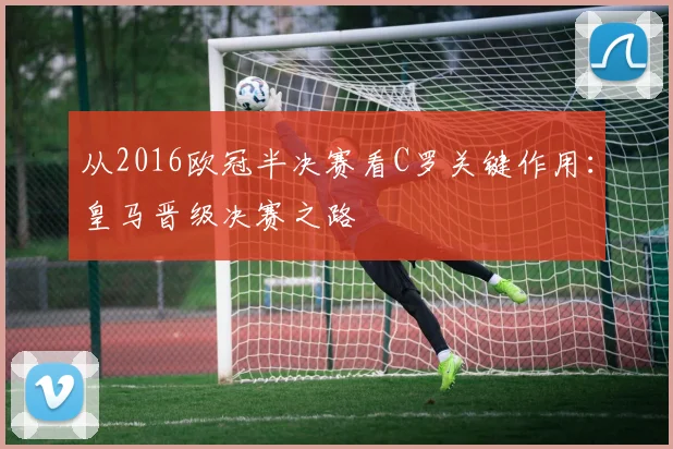 从2016欧冠半决赛看C罗关键作用：皇马晋级决赛之路